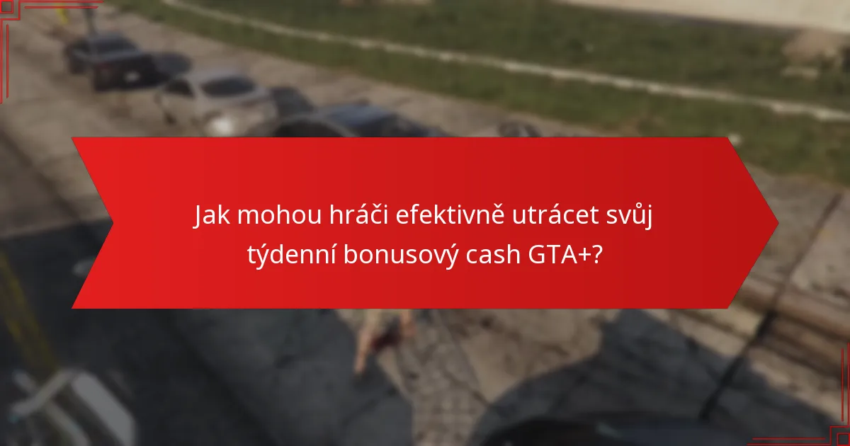 Jak mohou hráči efektivně utrácet svůj týdenní bonusový cash GTA+?