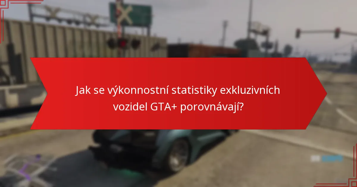 Jak se výkonnostní statistiky exkluzivních vozidel GTA+ porovnávají?